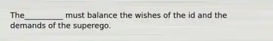 The__________ must balance the wishes of the id and the demands of the superego.