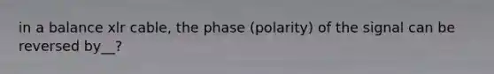 in a balance xlr cable, the phase (polarity) of the signal can be reversed by__?