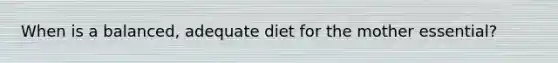 When is a balanced, adequate diet for the mother essential?