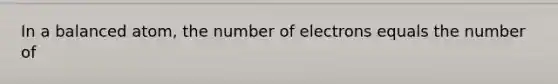 In a balanced atom, the number of electrons equals the number of