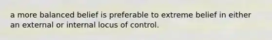 a more balanced belief is preferable to extreme belief in either an external or internal locus of control.