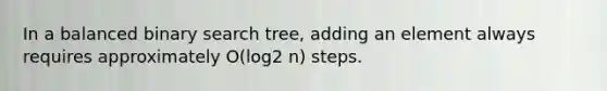 In a balanced binary search tree, adding an element always requires approximately O(log2 n) steps.