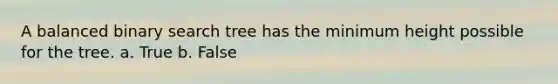 A balanced binary search tree has the minimum height possible for the tree. a. True b. False