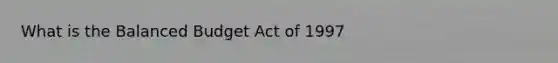 What is the Balanced Budget Act of 1997