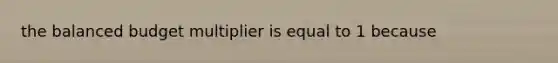 the balanced budget multiplier is equal to 1 because