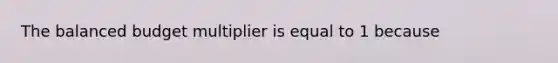 The balanced budget multiplier is equal to 1 because