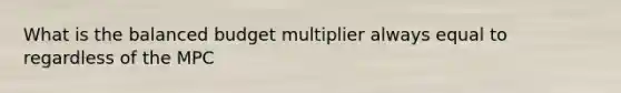 What is the balanced budget multiplier always equal to regardless of the MPC