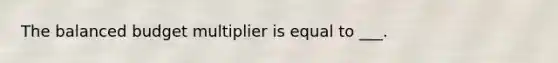 The balanced budget multiplier is equal to ___.