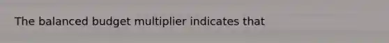 The balanced budget multiplier indicates that