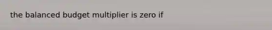 the balanced budget multiplier is zero if