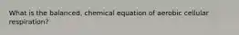 What is the balanced, chemical equation of aerobic cellular respiration?