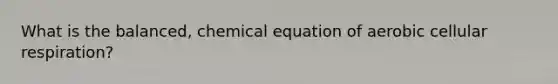 What is the balanced, chemical equation of aerobic cellular respiration?