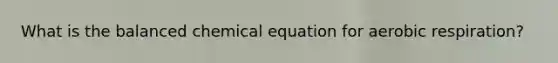 What is the balanced chemical equation for <a href='https://www.questionai.com/knowledge/kyxGdbadrV-aerobic-respiration' class='anchor-knowledge'>aerobic respiration</a>?