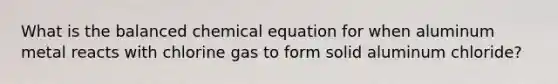 What is the balanced chemical equation for when aluminum metal reacts with chlorine gas to form solid aluminum chloride?