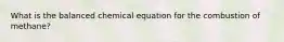 What is the balanced chemical equation for the combustion of methane?