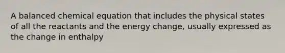 A balanced chemical equation that includes the physical states of all the reactants and the energy change, usually expressed as the change in enthalpy