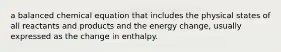 a balanced chemical equation that includes the physical states of all reactants and products and the energy change, usually expressed as the change in enthalpy.