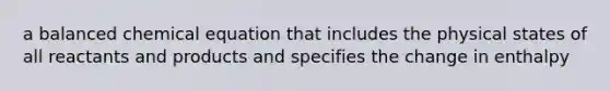 a balanced chemical equation that includes the physical states of all reactants and products and specifies the change in enthalpy