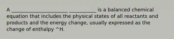 A _______________________ ___________ is a balanced chemical equation that includes the physical states of all reactants and products and the energy change, usually expressed as the change of enthalpy ^H.