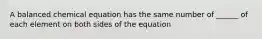 A balanced chemical equation has the same number of ______ of each element on both sides of the equation