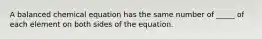 A balanced chemical equation has the same number of _____ of each element on both sides of the equation.