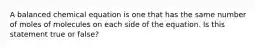 A balanced chemical equation is one that has the same number of moles of molecules on each side of the equation. Is this statement true or false?