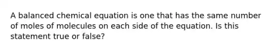 A balanced chemical equation is one that has the same number of moles of molecules on each side of the equation. Is this statement true or false?