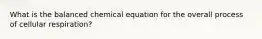 What is the balanced chemical equation for the overall process of cellular respiration?