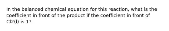 In the balanced chemical equation for this reaction, what is the coefficient in front of the product if the coefficient in front of Cl2(l) is 1?