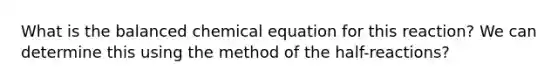 What is the balanced chemical equation for this reaction? We can determine this using the method of the half-reactions?