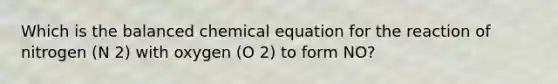 Which is the balanced chemical equation for the reaction of nitrogen (N 2) with oxygen (O 2) to form NO?