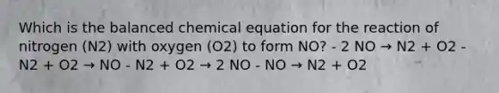 Which is the balanced chemical equation for the reaction of nitrogen (N2) with oxygen (O2) to form NO? - 2 NO → N2 + O2 - N2 + O2 → NO - N2 + O2 → 2 NO - NO → N2 + O2