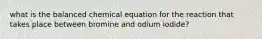 what is the balanced chemical equation for the reaction that takes place between bromine and odium iodide?