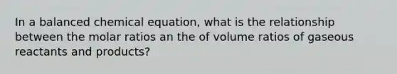 In a balanced chemical equation, what is the relationship between the molar ratios an the of volume ratios of gaseous reactants and products?