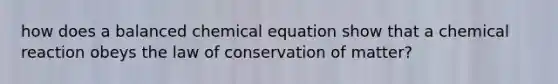 how does a balanced chemical equation show that a chemical reaction obeys the law of conservation of matter?