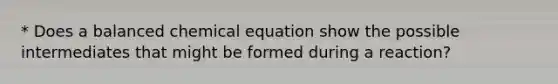 * Does a balanced chemical equation show the possible intermediates that might be formed during a reaction?