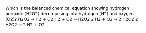 Which is the balanced chemical equation showing hydrogen peroxide (H2O2) decomposing into hydrogen (H2) and oxygen (O2)? H2O2 → H2 + O2 H2 + O2 → H2O2 2 H2 + O2 → 2 H2O2 2 H2O2 → 2 H2 + O2