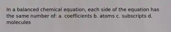 In a balanced chemical equation, each side of the equation has the same number of: a. coefficients b. atoms c. subscripts d. molecules