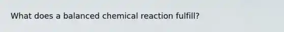 What does a balanced chemical reaction fulfill?