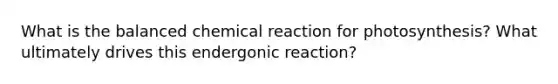 What is the balanced chemical reaction for photosynthesis? What ultimately drives this endergonic reaction?