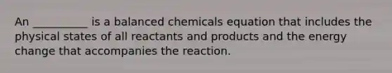 An __________ is a balanced chemicals equation that includes the physical states of all reactants and products and the energy change that accompanies the reaction.