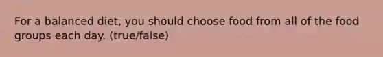 For a balanced diet, you should choose food from all of the food groups each day. (true/false)