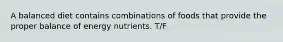 A balanced diet contains combinations of foods that provide the proper balance of energy nutrients. T/F