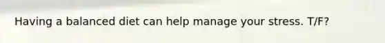 Having a balanced diet can help manage your stress. T/F?