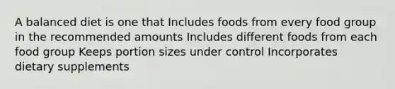 A balanced diet is one that Includes foods from every food group in the recommended amounts Includes different foods from each food group Keeps portion sizes under control Incorporates dietary supplements