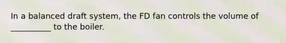 In a balanced draft system, the FD fan controls the volume of __________ to the boiler.