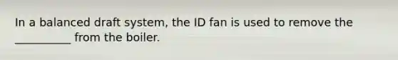 In a balanced draft system, the ID fan is used to remove the __________ from the boiler.