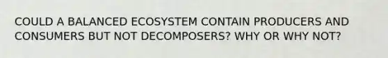 COULD A BALANCED ECOSYSTEM CONTAIN PRODUCERS AND CONSUMERS BUT NOT DECOMPOSERS? WHY OR WHY NOT?
