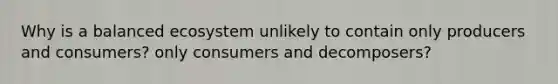 Why is a balanced ecosystem unlikely to contain only producers and consumers? only consumers and decomposers?