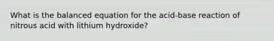 What is the balanced equation for the acid-base reaction of nitrous acid with lithium hydroxide?